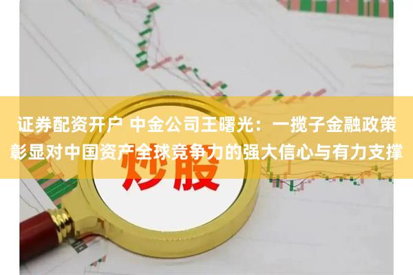 证券配资开户 中金公司王曙光：一揽子金融政策彰显对中国资产全球竞争力的强大信心与有力支撑