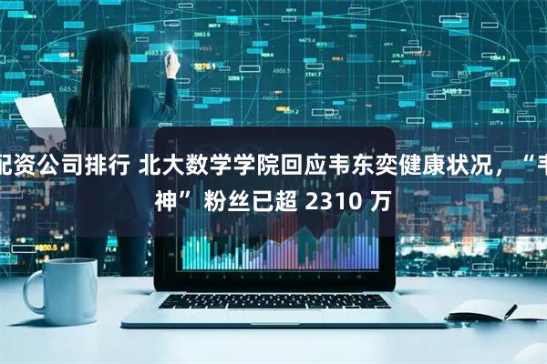 配资公司排行 北大数学学院回应韦东奕健康状况，“韦神” 粉丝已超 2310 万