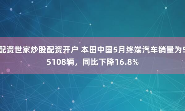 配资世家炒股配资开户 本田中国5月终端汽车销量为55108辆，同比下降16.8%