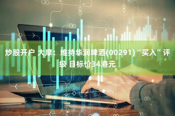 炒股开户 大摩：维持华润啤酒(00291)“买入”评级 目标价34港元