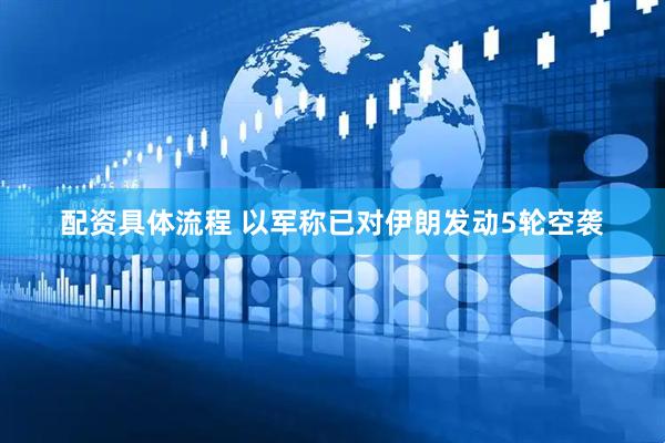 配资具体流程 以军称已对伊朗发动5轮空袭