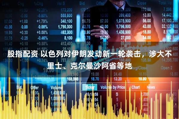 股指配资 以色列对伊朗发动新一轮袭击，涉大不里士、克尔曼沙阿省等地
