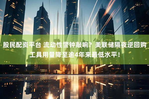 股民配资平台 流动性警钟敲响？美联储隔夜逆回购工具用量降至逾4年来最低水平！