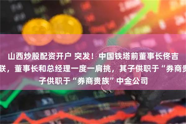 山西炒股配资开户 突发！中国铁塔前董事长佟吉禄以及家人失联，董事长和总经理一度一肩挑，其子供职于“券商贵族”中金公司