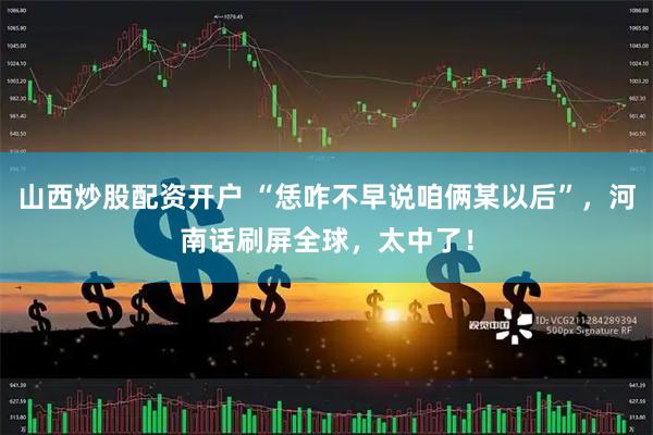 山西炒股配资开户 “恁咋不早说咱俩某以后”，河南话刷屏全球，太中了！