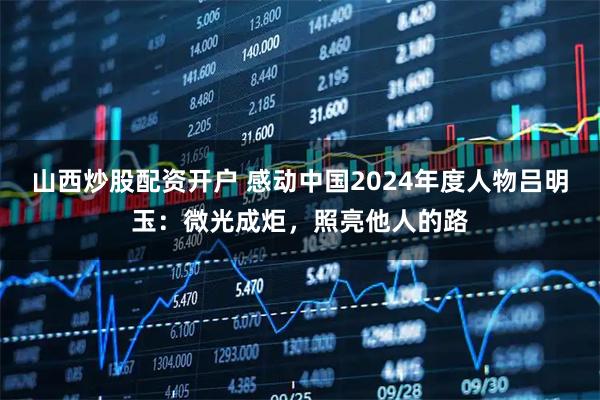 山西炒股配资开户 感动中国2024年度人物吕明玉：微光成炬，照亮他人的路