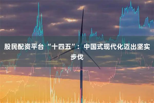 股民配资平台 “十四五”：中国式现代化迈出坚实步伐