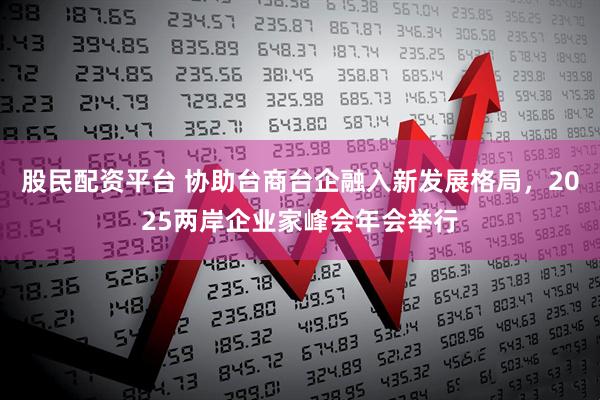 股民配资平台 协助台商台企融入新发展格局，2025两岸企业家峰会年会举行