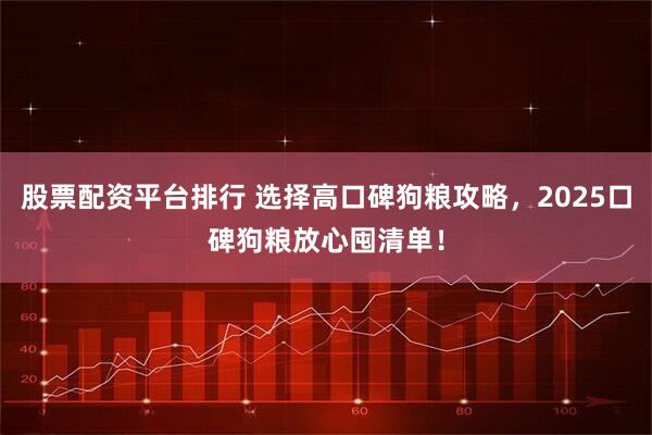 股票配资平台排行 选择高口碑狗粮攻略，2025口碑狗粮放心囤清单！