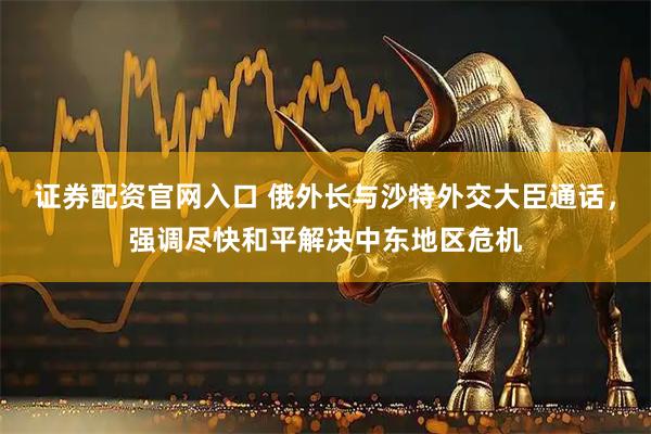 证券配资官网入口 俄外长与沙特外交大臣通话，强调尽快和平解决中东地区危机