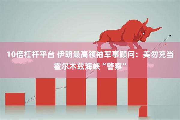 10倍杠杆平台 伊朗最高领袖军事顾问：美勿充当霍尔木兹海峡“警察”