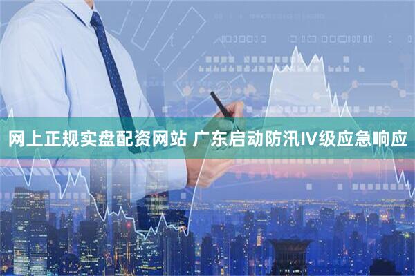 网上正规实盘配资网站 广东启动防汛Ⅳ级应急响应