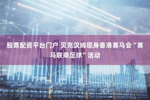 股票配资平台门户 贝克汉姆现身香港赛马会“赛马联乘足球”活动