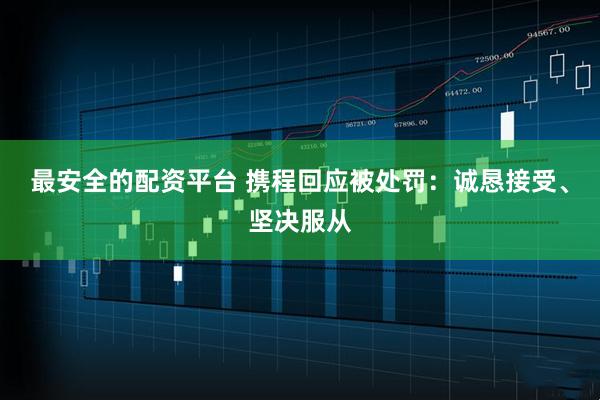 最安全的配资平台 携程回应被处罚：诚恳接受、坚决服从