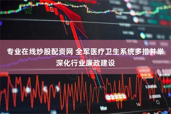 专业在线炒股配资网 全军医疗卫生系统多措并举深化行业廉政建设