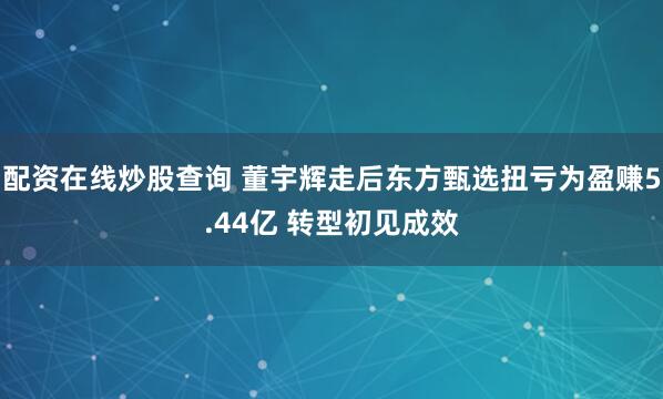 配资在线炒股查询 董宇辉走后东方甄选扭亏为盈赚5.44亿 转型初见成效
