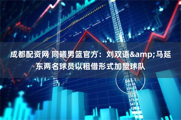 成都配资网 同曦男篮官方：刘双语&马延东两名球员以租借形式加盟球队